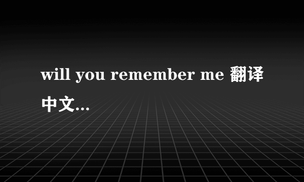 will you remember me 翻译中文是什么意识?