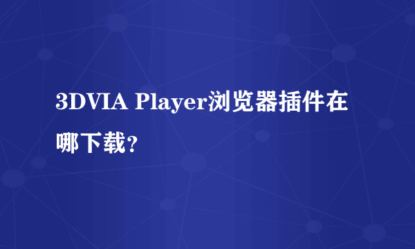 3DVIA Player浏览器插件在哪下载？