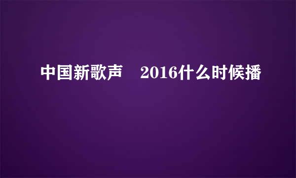 中国新歌声 2016什么时候播