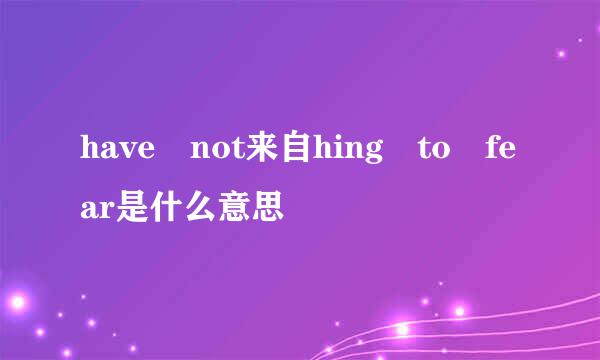 have not来自hing to fear是什么意思